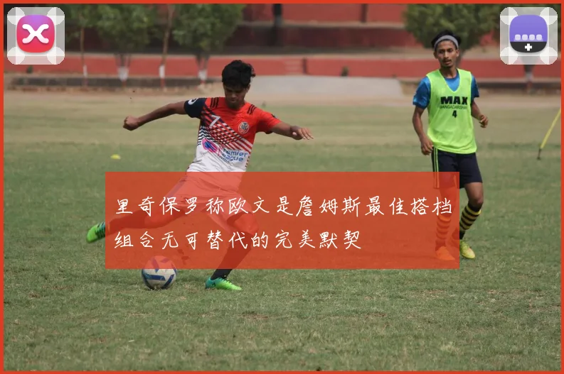 里奇保罗称欧文是詹姆斯最佳搭档组合无可替代的完美默契