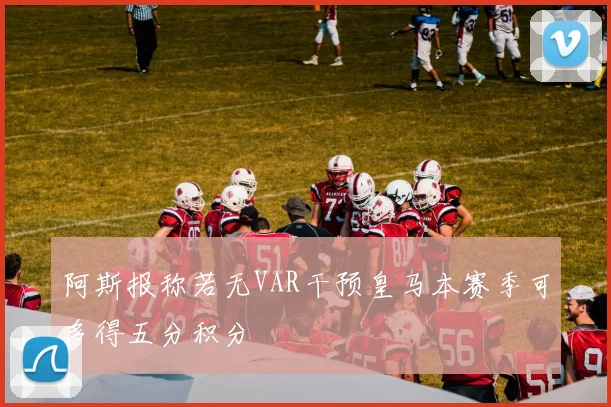 阿斯报称若无VAR干预皇马本赛季可多得五分积分