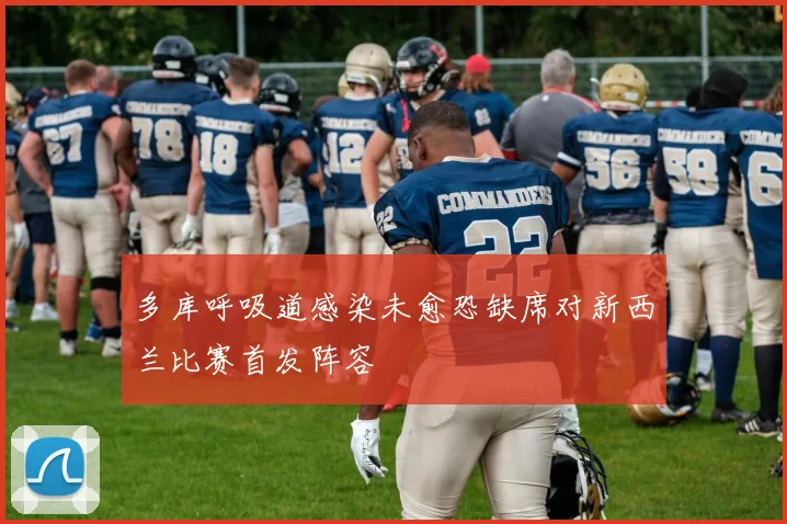 多库呼吸道感染未愈恐缺席对新西兰比赛首发阵容