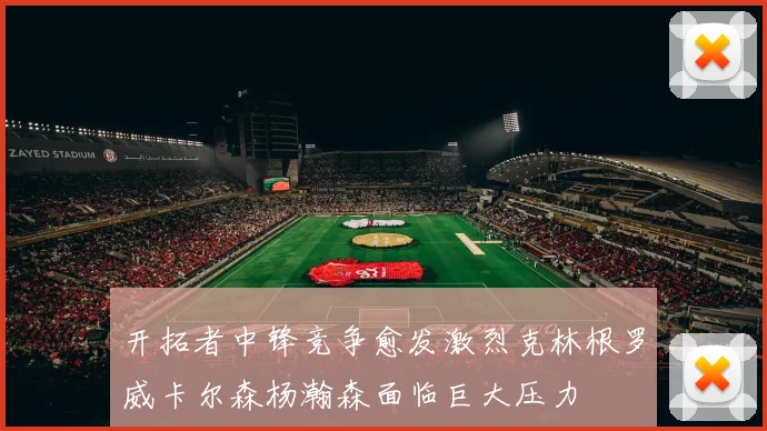 开拓者中锋竞争愈发激烈克林根罗威卡尔森杨瀚森面临巨大压力