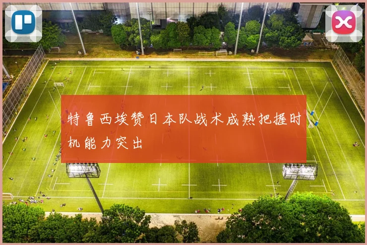 特鲁西埃赞日本队战术成熟把握时机能力突出