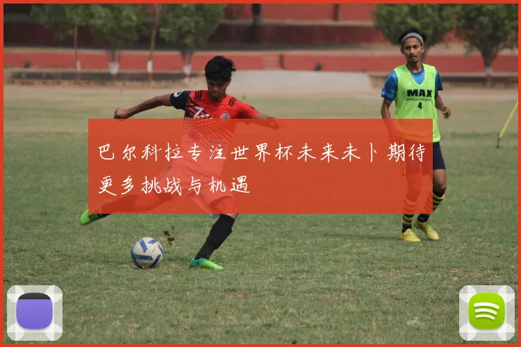 巴尔科拉专注世界杯未来未卜期待更多挑战与机遇