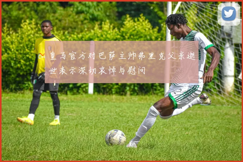 皇马官方对巴萨主帅弗里克父亲逝世表示深切哀悼与慰问