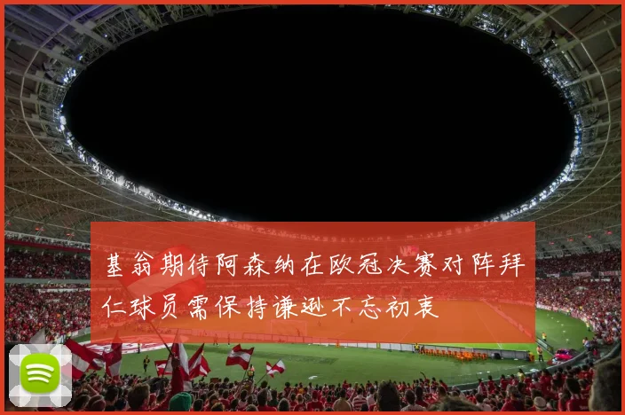基翁期待阿森纳在欧冠决赛对阵拜仁球员需保持谦逊不忘初衷