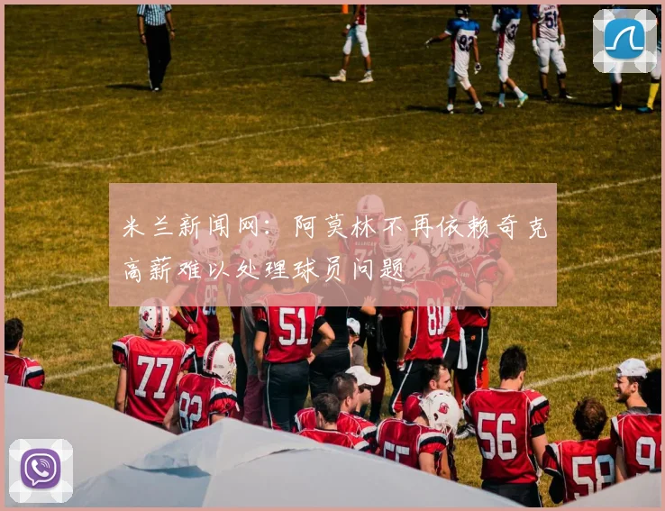 米兰新闻网：阿莫林不再依赖奇克高薪难以处理球员问题