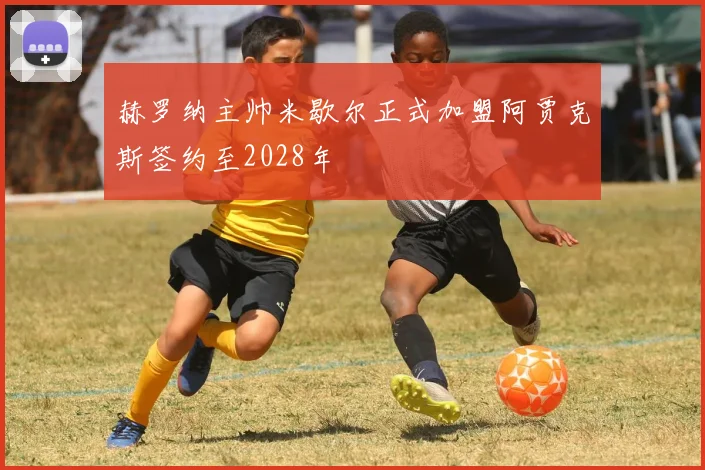 赫罗纳主帅米歇尔正式加盟阿贾克斯签约至2028年