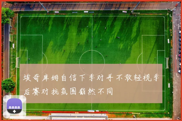 埃奇库姆自信下季对手不敢轻视季后赛对抗氛围截然不同