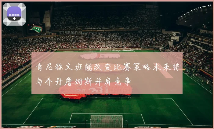 肯尼称文班能改变比赛策略未来将与乔丹詹姆斯并肩竞争