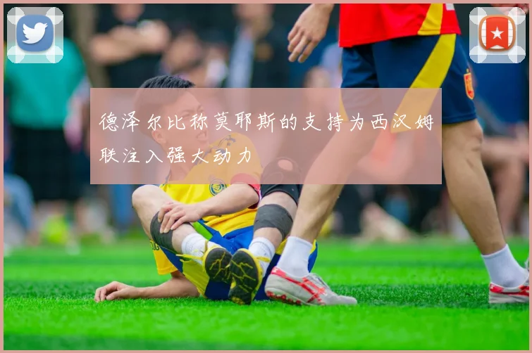 德泽尔比称莫耶斯的支持为西汉姆联注入强大动力