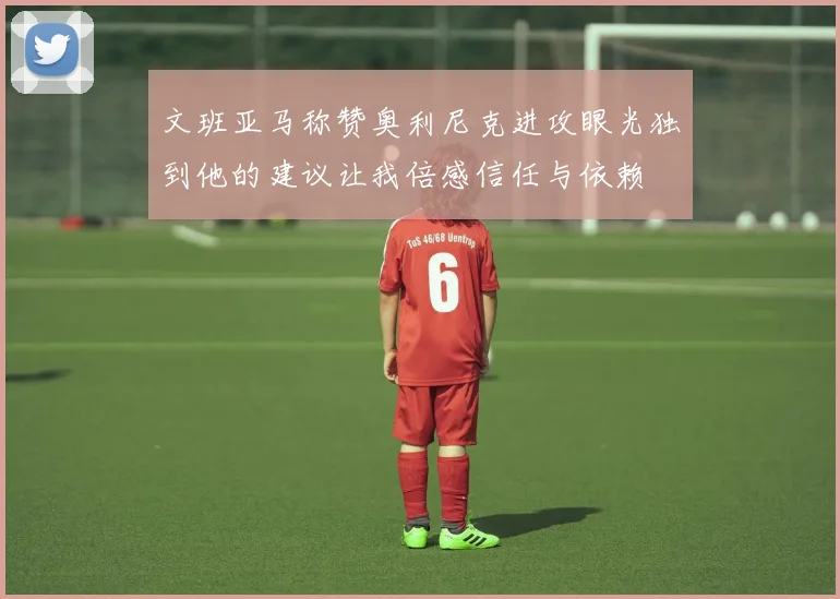 文班亚马称赞奥利尼克进攻眼光独到他的建议让我倍感信任与依赖