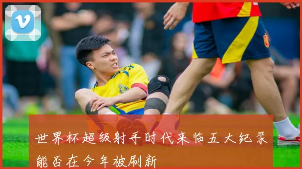 世界杯超级射手时代来临五大纪录能否在今年被刷新