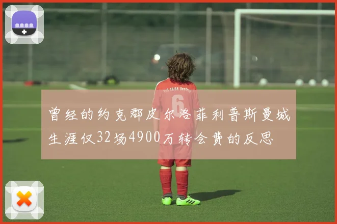 曾经的约克郡皮尔洛菲利普斯曼城生涯仅32场4900万转会费的反思