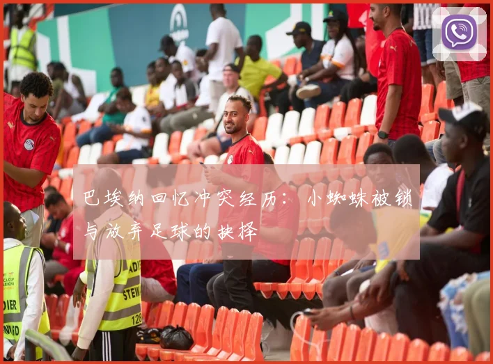 巴埃纳回忆冲突经历：小蜘蛛被锁与放弃足球的抉择