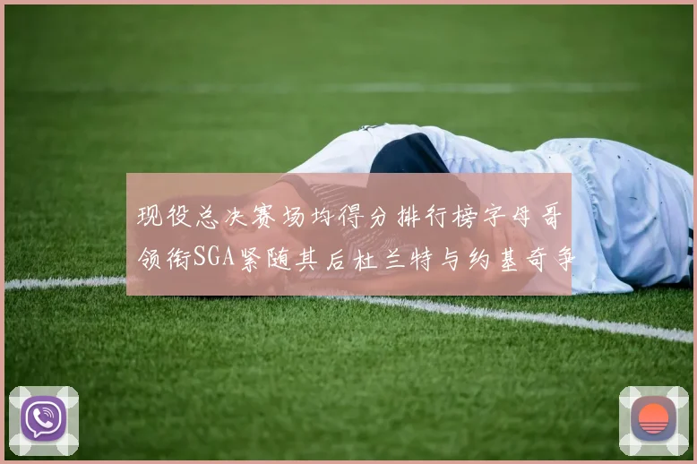 现役总决赛场均得分排行榜字母哥领衔SGA紧随其后杜兰特与约基奇争夺第三名