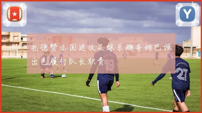 孔德赞法国进攻足球乐趣夸姆巴佩出色履行队长职责