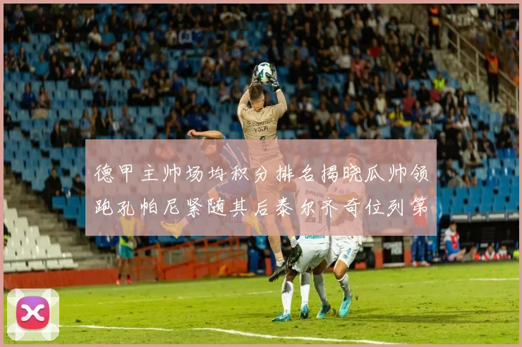 德甲主帅场均积分排名揭晓瓜帅领跑孔帕尼紧随其后泰尔齐奇位列第六