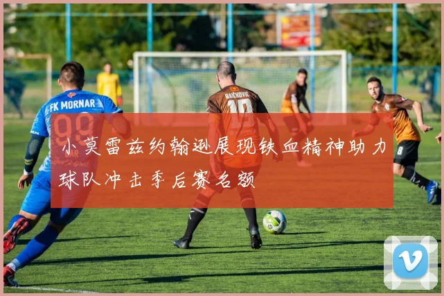 小莫雷兹约翰逊展现铁血精神助力球队冲击季后赛名额