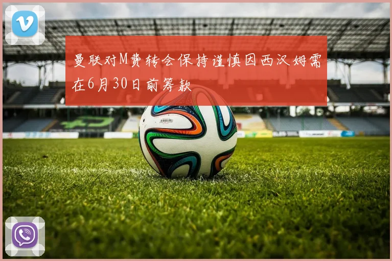 曼联对M费转会保持谨慎因西汉姆需在6月30日前筹款