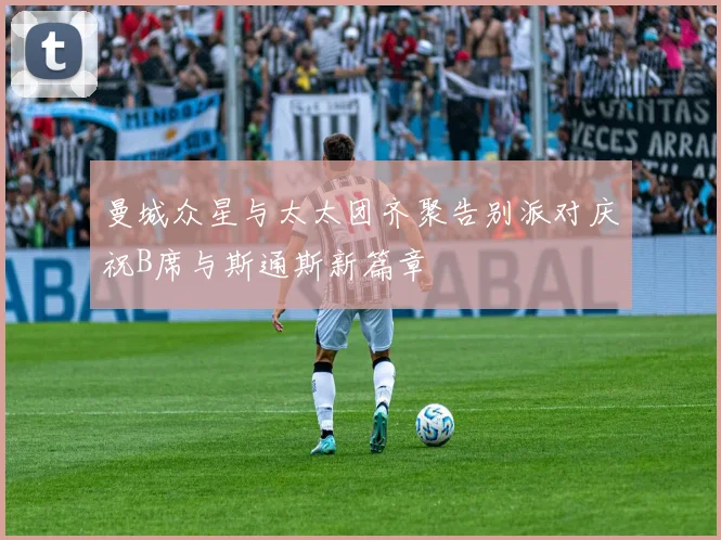 曼城众星与太太团齐聚告别派对庆祝B席与斯通斯新篇章