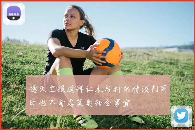 德天空报道拜仁未与科纳特谈判同时也不考虑莱奥转会事宜