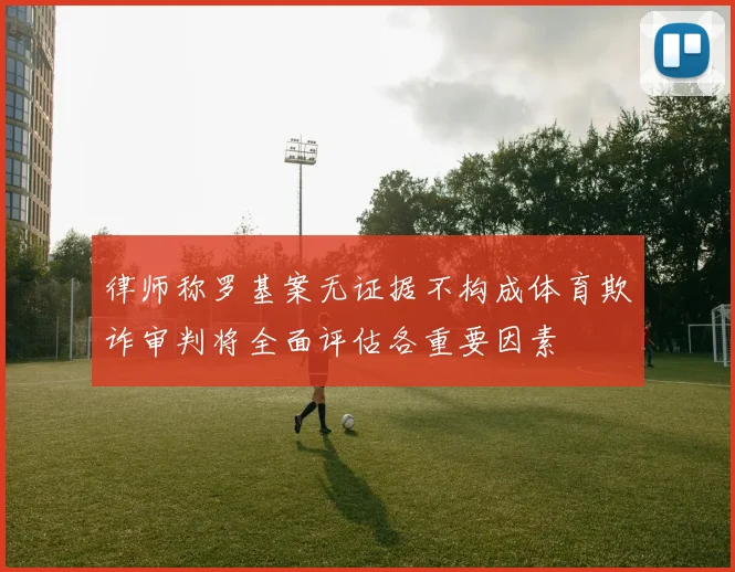 律师称罗基案无证据不构成体育欺诈审判将全面评估各重要因素