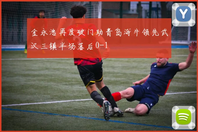 金永浩再度破门助青岛海牛领先武汉三镇半场落后0-1