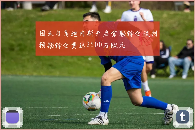 国米与乌迪内斯开启索勒转会谈判预期转会费达2500万欧元