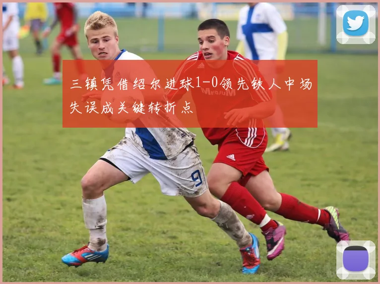三镇凭借绍尔进球1-0领先铁人中场失误成关键转折点