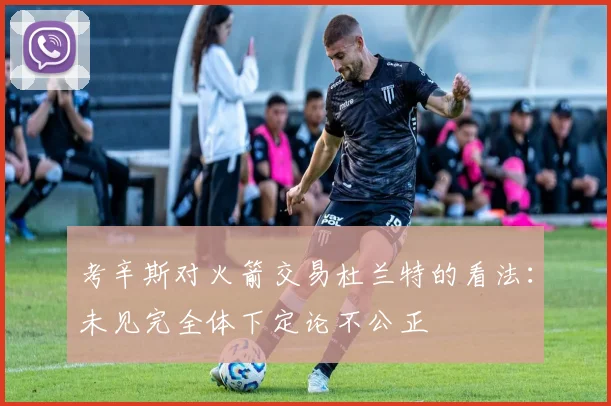 考辛斯对火箭交易杜兰特的看法：未见完全体下定论不公正
