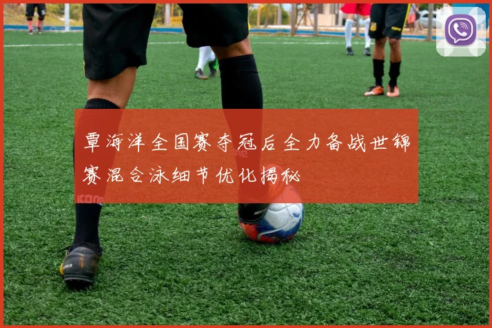 覃海洋全国赛夺冠后全力备战世锦赛混合泳细节优化揭秘